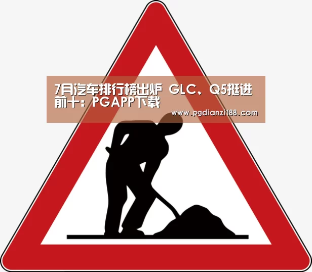 7月汽车排行榜出炉 GLC、Q5挺进前十:PGAPP下载(图1) PGAPP下载