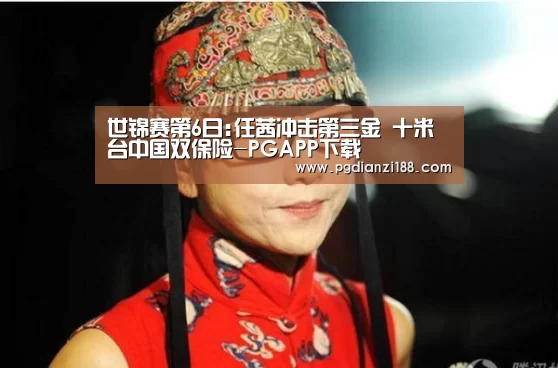世锦赛第6日:任茜冲击第三金 十米台中国双保险-PGAPP下载(图2) PG电子老虎机
