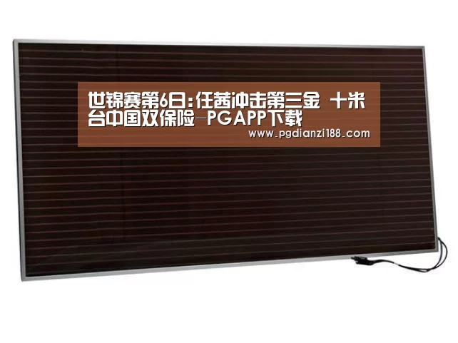 世锦赛第6日:任茜冲击第三金 十米台中国双保险-PGAPP下载(图1) PG麻将网页版入口